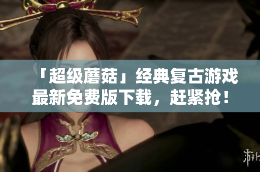 「超级蘑菇」经典复古游戏最新免费版下载，赶紧抢！