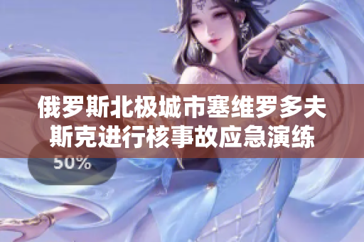 俄罗斯北极城市塞维罗多夫斯克进行核事故应急演练