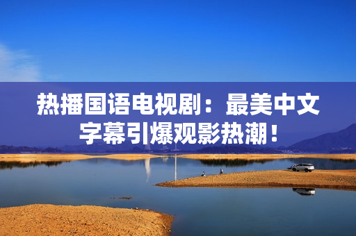 热播国语电视剧：最美中文字幕引爆观影热潮！