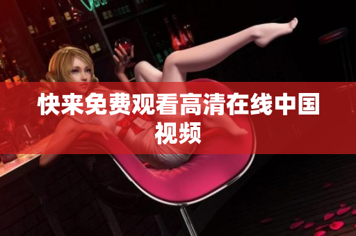 快来免费观看高清在线中国视频