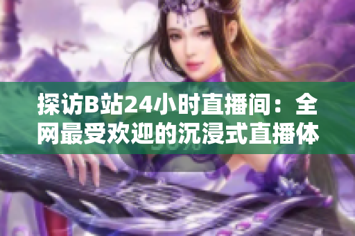 探访B站24小时直播间：全网最受欢迎的沉浸式直播体验
