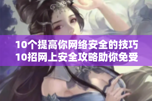 10个提高你网络安全的技巧10招网上安全攻略助你免受网络威胁