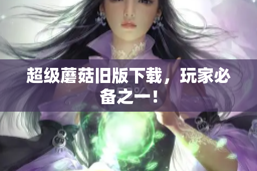 超级蘑菇旧版下载，玩家必备之一！