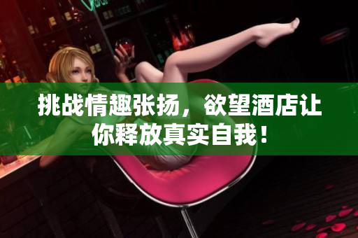 挑战情趣张扬，欲望酒店让你释放真实自我！