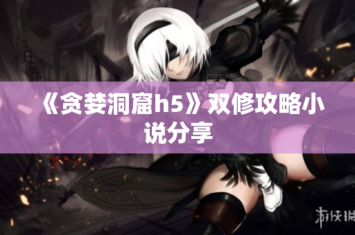 《贪婪洞窟h5》双修攻略小说分享