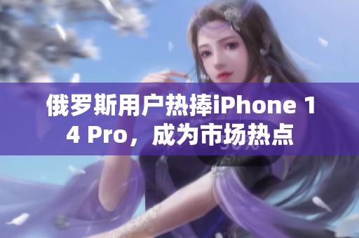 俄罗斯用户热捧iPhone 14 Pro，成为市场热点