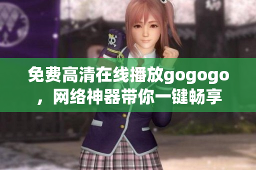 免费高清在线播放gogogo，网络神器带你一键畅享