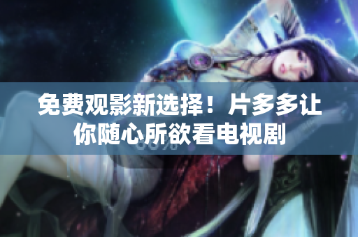 免费观影新选择！片多多让你随心所欲看电视剧