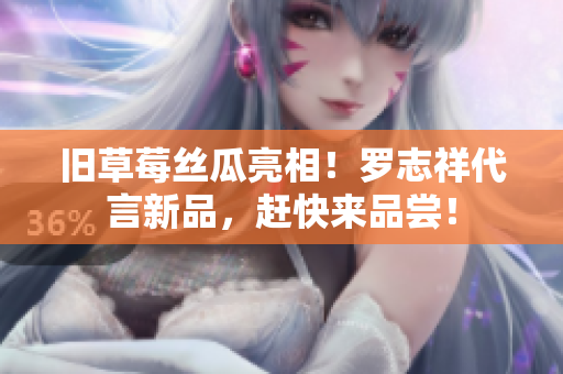 旧草莓丝瓜亮相！罗志祥代言新品，赶快来品尝！
