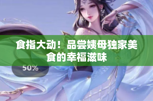 食指大动！品尝姨母独家美食的幸福滋味