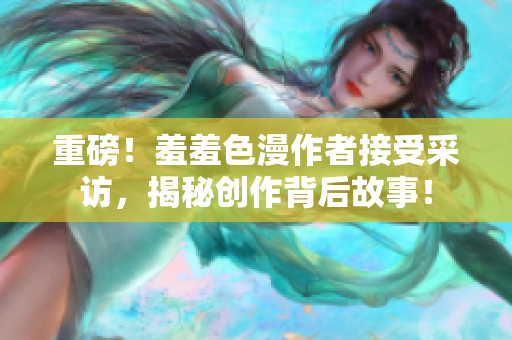 重磅！羞羞色漫作者接受采访，揭秘创作背后故事！