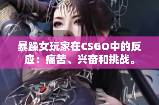 暴躁女玩家在CSGO中的反应：痛苦、兴奋和挑战。