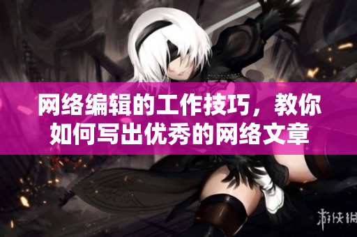 网络编辑的工作技巧，教你如何写出优秀的网络文章