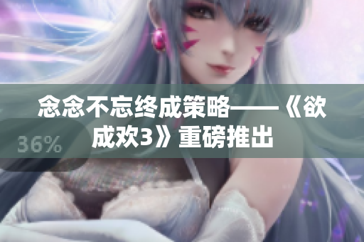 念念不忘终成策略——《欲成欢3》重磅推出