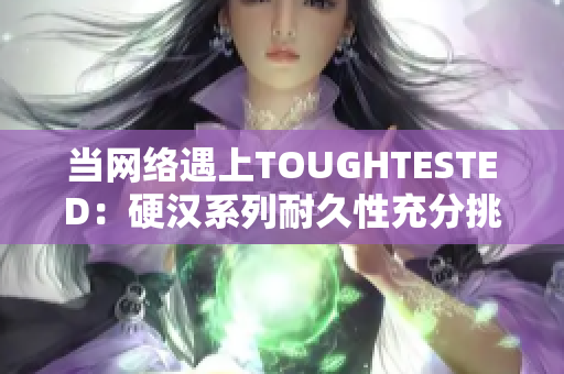 当网络遇上TOUGHTESTED：硬汉系列耐久性充分挑战测试