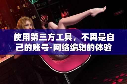 使用第三方工具，不再是自己的账号-网络编辑的体验分享