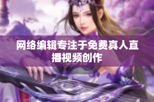 网络编辑专注于免费真人直播视频创作