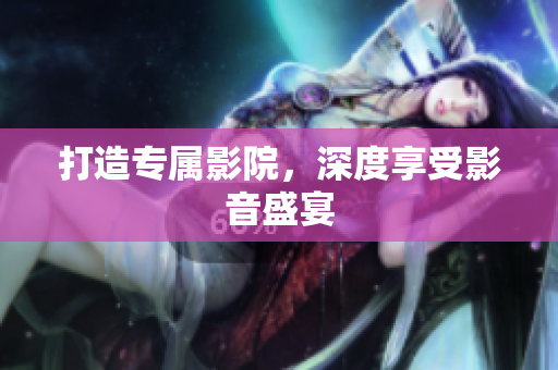 打造专属影院，深度享受影音盛宴