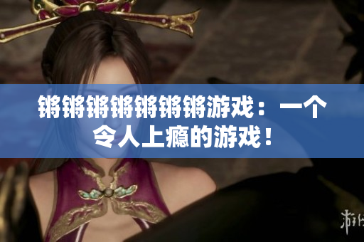 锵锵锵锵锵锵锵游戏：一个令人上瘾的游戏！