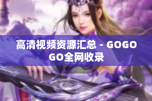 高清视频资源汇总 - GOGOGO全网收录