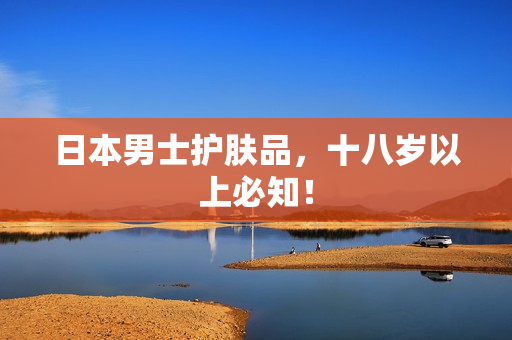日本男士护肤品，十八岁以上必知！