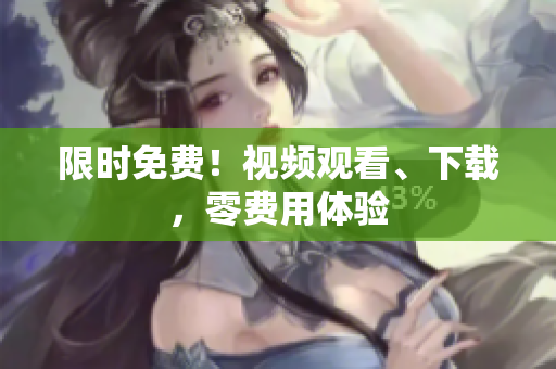 限时免费！视频观看、下载，零费用体验