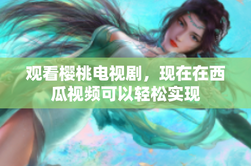 观看樱桃电视剧，现在在西瓜视频可以轻松实现