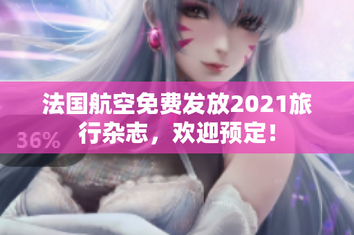 法国航空免费发放2021旅行杂志，欢迎预定！