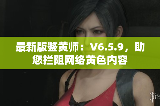 最新版鉴黄师：V6.5.9，助您拦阻网络黄色内容