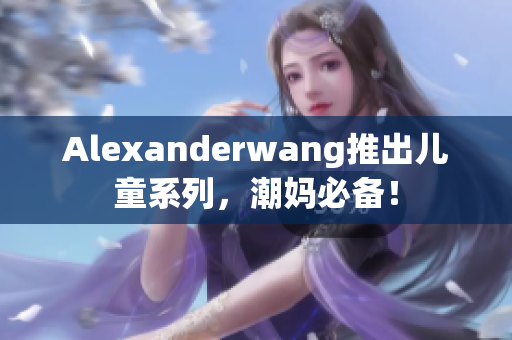 Alexanderwang推出儿童系列，潮妈必备！