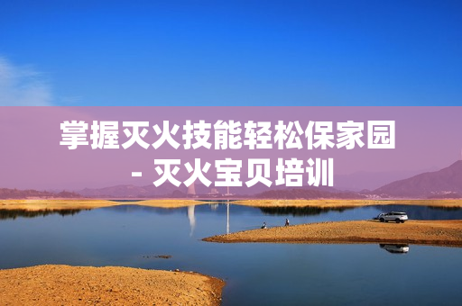掌握灭火技能轻松保家园 - 灭火宝贝培训