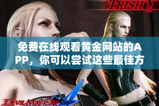 免费在线观看黄金网站的APP，你可以尝试这些最佳方法