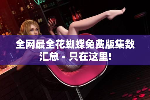 全网最全花蝴蝶免费版集数汇总 - 只在这里!
