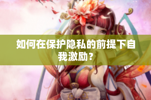 如何在保护隐私的前提下自我激励？
