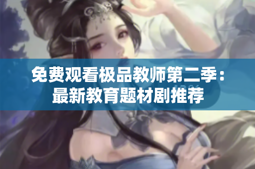 免费观看极品教师第二季：最新教育题材剧推荐