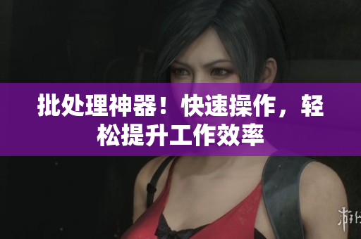 批处理神器！快速操作，轻松提升工作效率