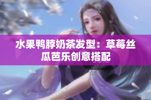 水果鸭脖奶茶发型：草莓丝瓜芭乐创意搭配