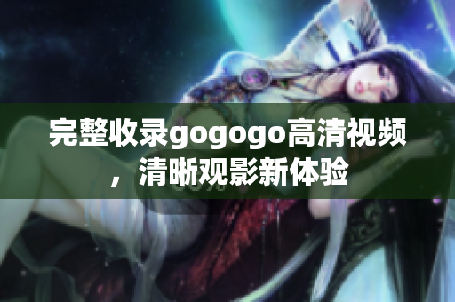 完整收录gogogo高清视频，清晰观影新体验