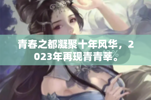 青春之都凝聚十年风华，2023年再现青青莘。