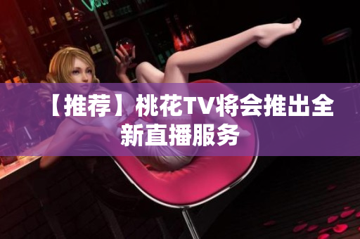 【推荐】桃花TV将会推出全新直播服务