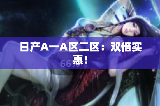 日产A一A区二区：双倍实惠！