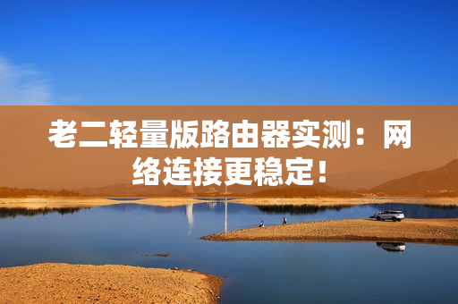 老二轻量版路由器实测：网络连接更稳定！