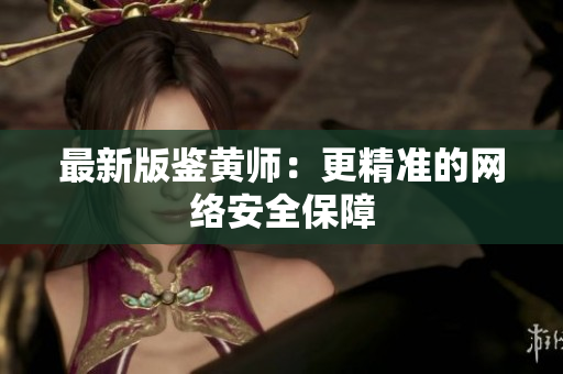 最新版鉴黄师：更精准的网络安全保障