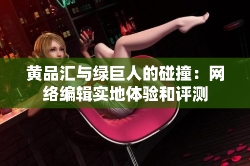 黄品汇与绿巨人的碰撞：网络编辑实地体验和评测