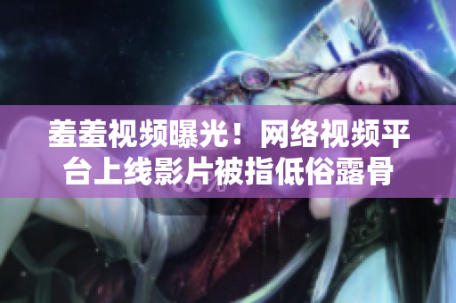 羞羞视频曝光！网络视频平台上线影片被指低俗露骨