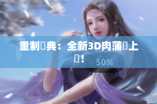 重制經典：全新3D肉蒲團上線！