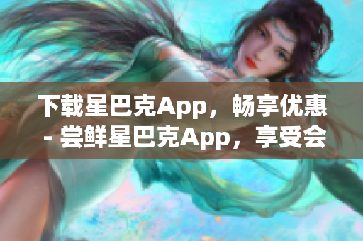 下载星巴克App，畅享优惠 - 尝鲜星巴克App，享受会员专属优惠