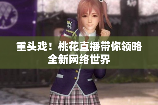 重头戏！桃花直播带你领略全新网络世界