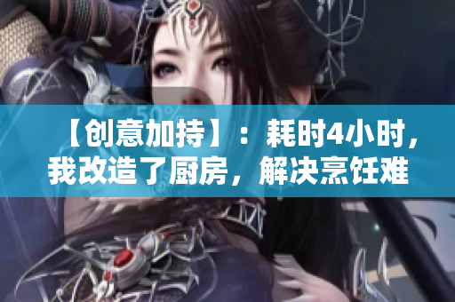 【创意加持】：耗时4小时，我改造了厨房，解决烹饪难题！