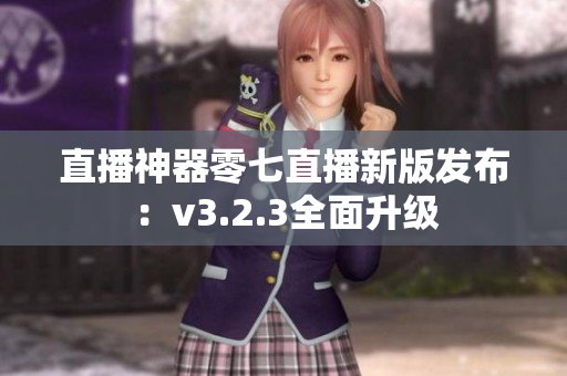 直播神器零七直播新版发布：v3.2.3全面升级